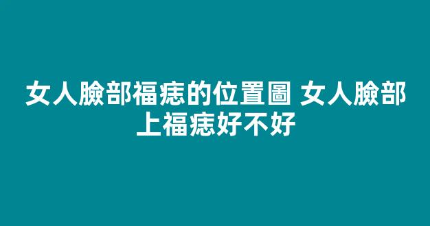 女人臉部福痣的位置圖 女人臉部上福痣好不好